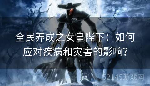 全民养成之女皇陛下:如何应对疾病和灾害的影响? 全民养成之女皇陛下:如何应对疾病和灾害的影响?