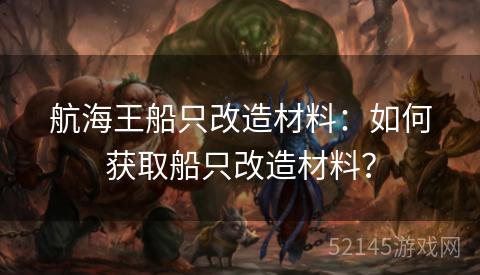 航海王船只改造材料:如何获取船只改造材料? 航海王船只改造材料:如何获取船只改造材料?