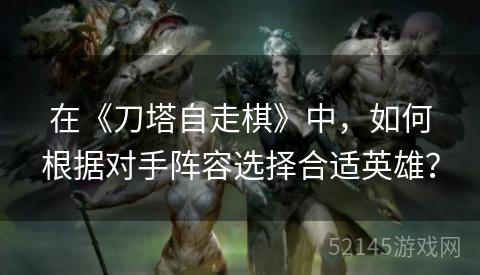 在《刀塔自走棋》中,如何根据对手阵容选择合适英雄? 在《刀塔自走棋》中,如何根据对手阵容选择合适英雄?
