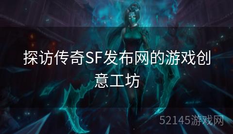 探访传奇SF发布网的游戏创意工坊 探访传奇SF发布网的游戏创意工坊