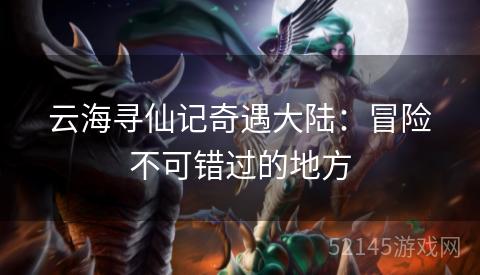 云海寻仙记奇遇大陆:冒险不可错过的地方 云海寻仙记奇遇大陆:冒险不可错过的地方