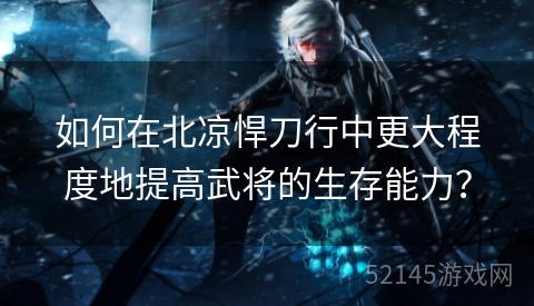 如何在北凉悍刀行中更大程度地提高武将的生存能力? 如何在北凉悍刀行中更大程度地提高武将的生存能力?