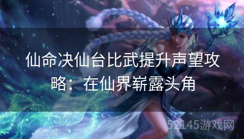 仙命决仙台比武提升声望攻略:在仙界崭露头角 仙命决仙台比武提升声望攻略:在仙界崭露头角