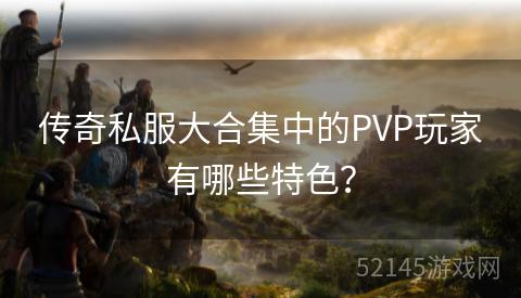 传奇私服大合集中的PVP玩家有哪些特色? 传奇私服大合集中的PVP玩家有哪些特色?