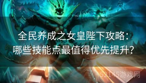 全民养成之女皇陛下攻略：哪些技能点最值得优先提升？
