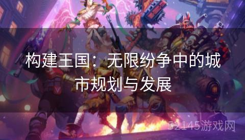 构建王国:无限纷争中的城市规划与发展 构建王国:无限纷争中的城市规划与发展