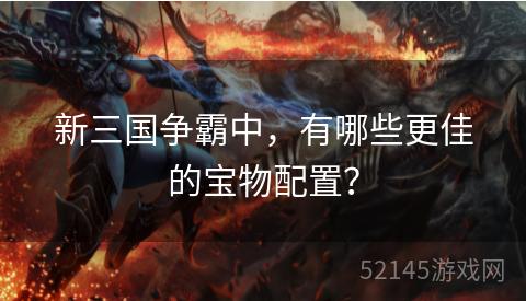 新三国争霸中，有哪些更佳的宝物配置？