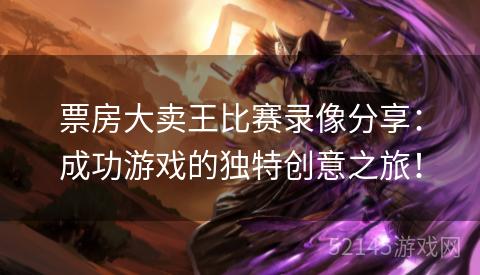 票房大卖王比赛录像分享:成功游戏的独特创意之旅! 票房大卖王比赛录像分享:成功游戏的独特创意之旅!