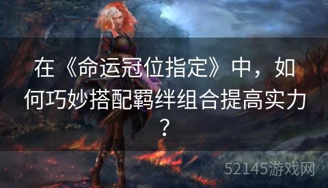 在《命运冠位指定》中,如何巧妙搭配羁绊组合提高实力? 在《命运冠位指定》中,如何巧妙搭配羁绊组合提高实力?