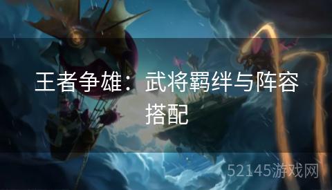 王者争雄:武将羁绊与阵容搭配 王者争雄:武将羁绊与阵容搭配