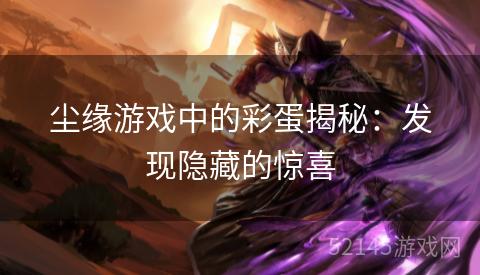 尘缘游戏中的彩蛋揭秘:发现隐藏的惊喜 尘缘游戏中的彩蛋揭秘:发现隐藏的惊喜