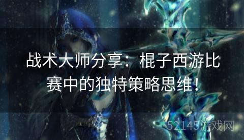 战术大师分享：棍子西游比赛中的独特策略思维！