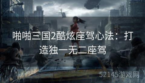 啪啪三国2酷炫座驾心法:打造独一无二座驾 啪啪三国2酷炫座驾心法:打造独一无二座驾