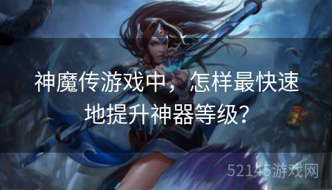 神魔传游戏中,怎样最快速地提升神器等级? 神魔传游戏中,怎样最快速地提升神器等级?