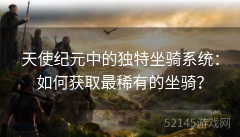 天使纪元中的独特坐骑系统:如何获取最稀有的坐骑? 天使纪元中的独特坐骑系统:如何获取最稀有的坐骑?