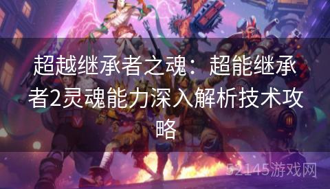 超越继承者之魂:超能继承者2灵魂能力深入解析技术攻略 超越继承者之魂:超能继承者2灵魂能力深入解析技术攻略