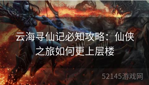 云海寻仙记必知攻略：仙侠之旅如何更上层楼