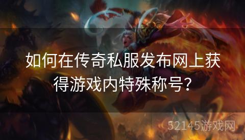 如何在传奇私服发布网上获得游戏内特殊称号? 如何在传奇私服发布网上获得游戏内特殊称号?