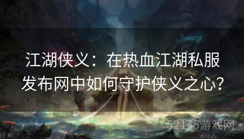 江湖侠义:在热血江湖私服发布网中如何守护侠义之心? 江湖侠义:在热血江湖私服发布网中如何守护侠义之心?