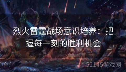 烈火雷霆战场意识培养:把握每一刻的胜利机会 烈火雷霆战场意识培养:把握每一刻的胜利机会