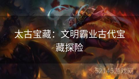 太古宝藏:文明霸业古代宝藏探险 太古宝藏:文明霸业古代宝藏探险