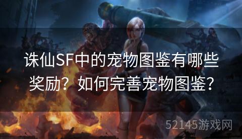 诛仙SF中的宠物图鉴有哪些奖励？如何完善宠物图鉴？