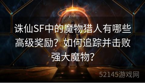 诛仙SF中的魔物猎人有哪些高级奖励?如何追踪并击败强大魔物? 诛仙SF中的魔物猎人有哪些高级奖励?如何追踪并击败强大魔物?