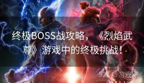 终极BOSS战攻略,《烈焰武尊》游戏中的终极挑战! 终极BOSS战攻略,《烈焰武尊》游戏中的终极挑战!