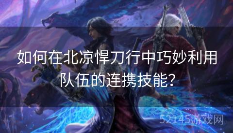 如何在北凉悍刀行中巧妙利用队伍的连携技能？