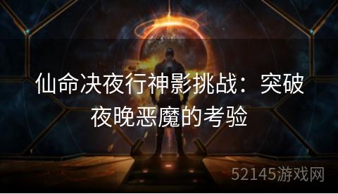 仙命决夜行神影挑战:突破夜晚恶魔的考验 仙命决夜行神影挑战:突破夜晚恶魔的考验