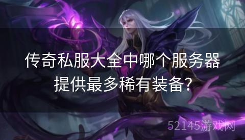 传奇私服大全中哪个服务器提供最多稀有装备? 传奇私服大全中哪个服务器提供最多稀有装备?