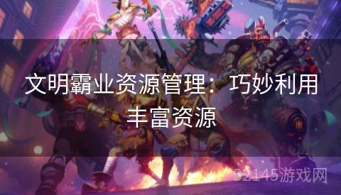 文明霸业资源管理:巧妙利用丰富资源 文明霸业资源管理:巧妙利用丰富资源