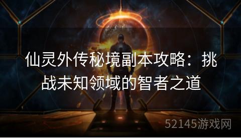 仙灵外传秘境副本攻略:挑战未知领域的智者之道 仙灵外传秘境副本攻略:挑战未知领域的智者之道