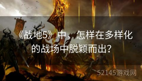 《战地5》中,怎样在多样化的战场中脱颖而出? 《战地5》中,怎样在多样化的战场中脱颖而出?