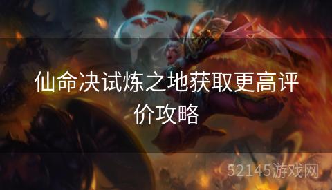 仙命决试炼之地获取更高评价攻略 仙命决试炼之地获取更高评价攻略