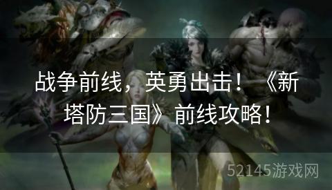 战争前线,英勇出击!《新塔防三国》前线攻略! 战争前线,英勇出击!《新塔防三国》前线攻略!