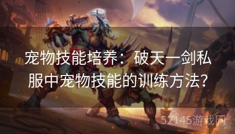 宠物技能培养:破天一剑私服中宠物技能的训练方法? 宠物技能培养:破天一剑私服中宠物技能的训练方法?