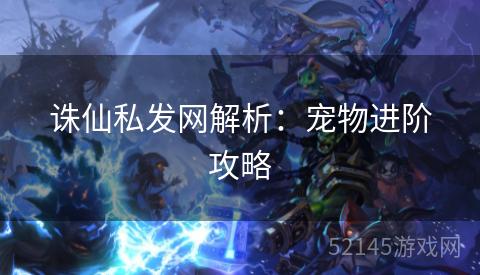 诛仙私发网解析:宠物进阶攻略 诛仙私发网解析:宠物进阶攻略