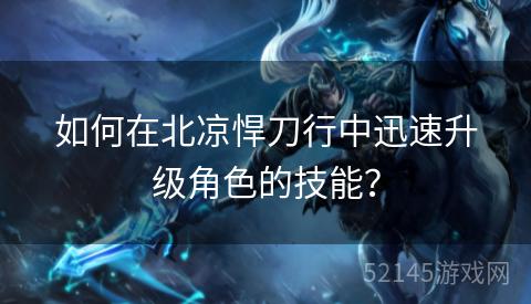 如何在北凉悍刀行中迅速升级角色的技能? 如何在北凉悍刀行中迅速升级角色的技能?