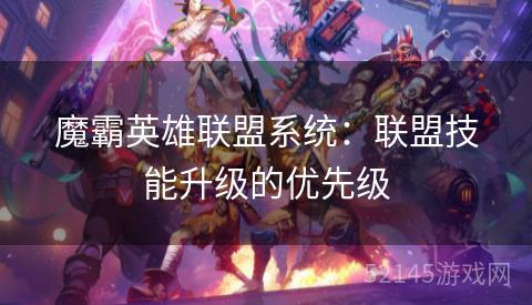 魔霸英雄联盟系统:联盟技能升级的优先级 魔霸英雄联盟系统:联盟技能升级的优先级