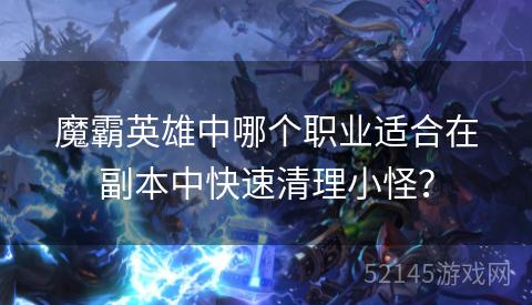 魔霸英雄中哪个职业适合在副本中快速清理小怪? 魔霸英雄中哪个职业适合在副本中快速清理小怪?