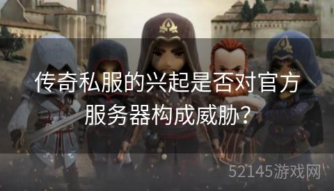 传奇私服的兴起是否对官方服务器构成威胁? 传奇私服的兴起是否对官方服务器构成威胁?