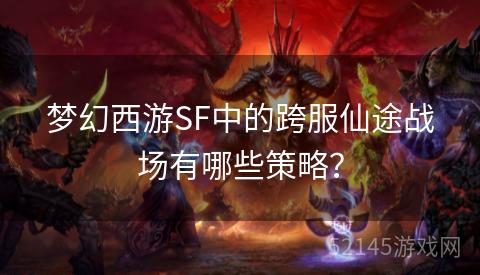 梦幻西游SF中的跨服仙途战场有哪些策略? 梦幻西游SF中的跨服仙途战场有哪些策略?