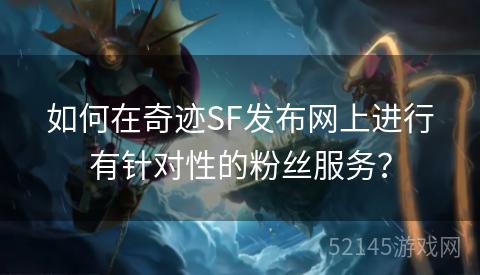 如何在奇迹SF发布网上进行有针对性的粉丝服务？