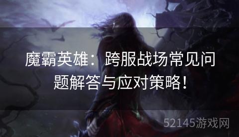 魔霸英雄:跨服战场常见问题解答与应对策略! 魔霸英雄:跨服战场常见问题解答与应对策略!