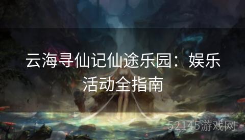 云海寻仙记仙途乐园:娱乐活动全指南 云海寻仙记仙途乐园:娱乐活动全指南