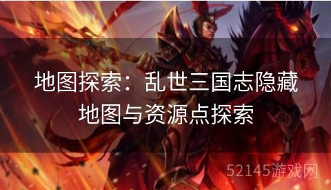 地图探索:乱世三国志隐藏地图与资源点探索 地图探索:乱世三国志隐藏地图与资源点探索