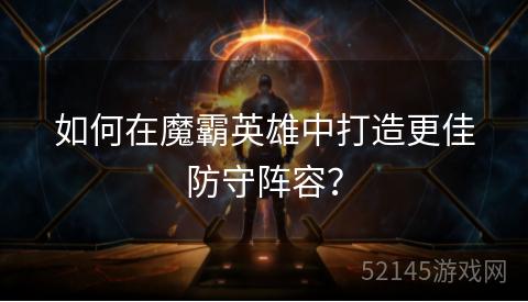 如何在魔霸英雄中打造更佳防守阵容? 如何在魔霸英雄中打造更佳防守阵容?