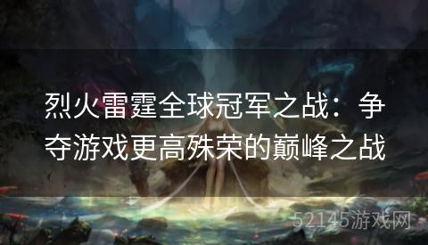 烈火雷霆全球冠军之战:争夺游戏更高殊荣的巅峰之战 烈火雷霆全球冠军之战:争夺游戏更高殊荣的巅峰之战