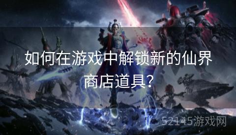 如何在游戏中解锁新的仙界商店道具? 如何在游戏中解锁新的仙界商店道具?